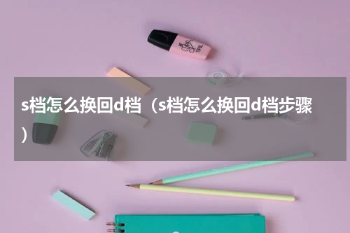 s档怎么换回d档（s档怎么换回d档步骤）