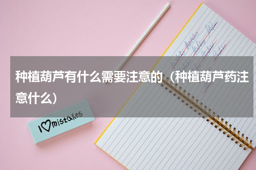 种植葫芦有什么需要注意的（种植葫芦药注意什么）