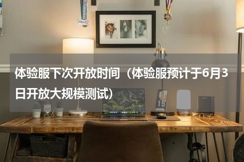 体验服下次开放时间（体验服预计于6月3日开放大规模测试）