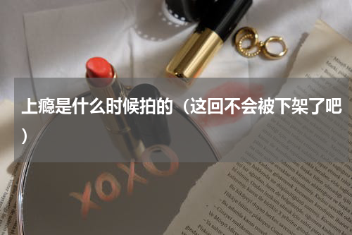 上瘾是什么时候拍的（这回不会被下架了吧）