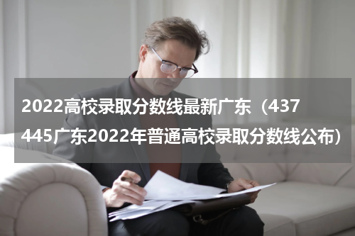 2022高校录取分数线最新广东（437445广东2022年普通高校录取分数线公布）