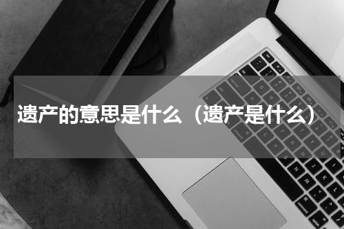 遗产的意思是什么（遗产是什么）