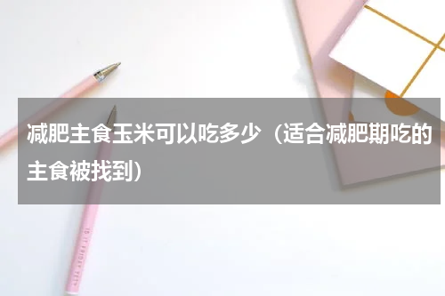 减肥主食玉米可以吃多少（适合减肥期吃的主食被找到）