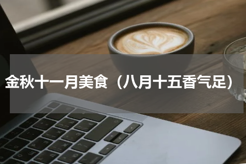 金秋十一月美食（八月十五香气足）