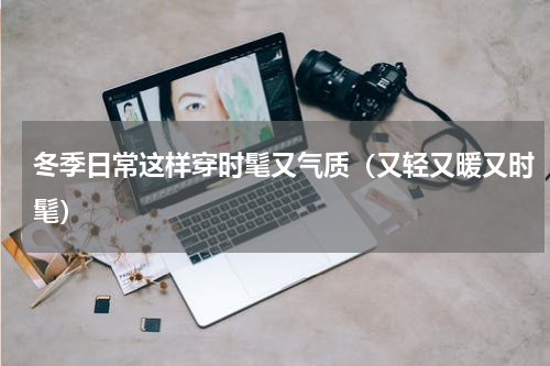 冬季日常这样穿时髦又气质（又轻又暖又时髦）