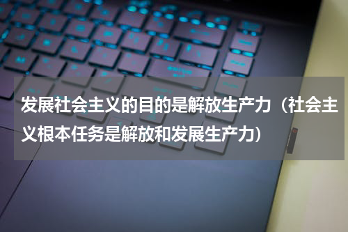 发展社会主义的目的是解放生产力（社会主义根本任务是解放和发展生产力）