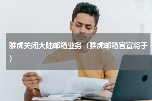 雅虎关闭大陆邮箱业务（雅虎邮箱官宣将于）