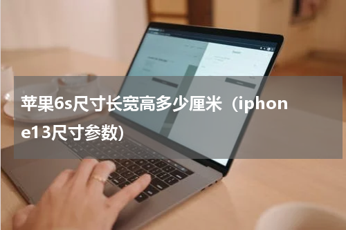 苹果6s尺寸长宽高多少厘米（iphone13尺寸参数）