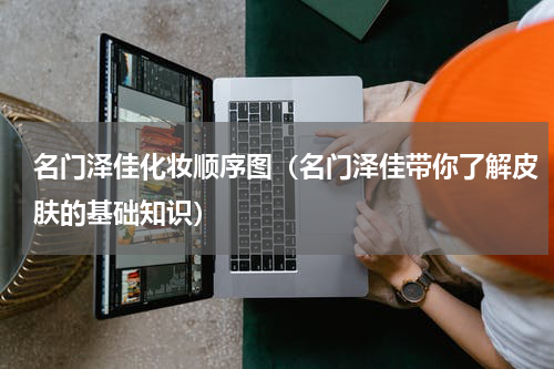 名门泽佳化妆顺序图（名门泽佳带你了解皮肤的基础知识）