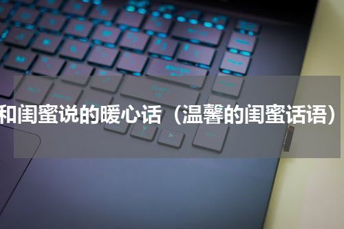 和闺蜜说的暖心话（温馨的闺蜜话语）