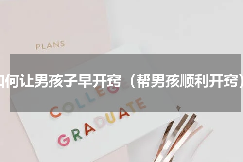 如何让男孩子早开窍（帮男孩顺利开窍）