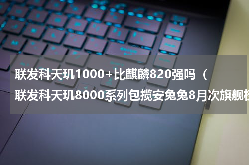 联发科天玑1000+比麒麟820强吗（联发科天玑8000系列包揽安兔兔8月次旗舰榜单前九）