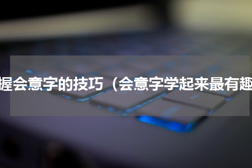 掌握会意字的技巧（会意字学起来最有趣）