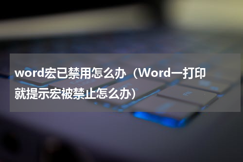 word宏已禁用怎么办（Word一打印就提示宏被禁止怎么办）