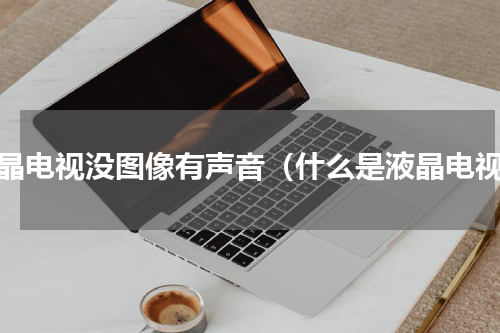 液晶电视没图像有声音（什么是液晶电视）