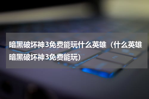 暗黑破坏神3免费能玩什么英雄（什么英雄暗黑破坏神3免费能玩）