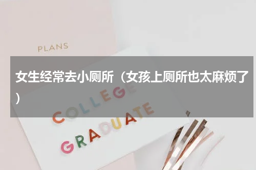 女生经常去小厕所（女孩上厕所也太麻烦了）