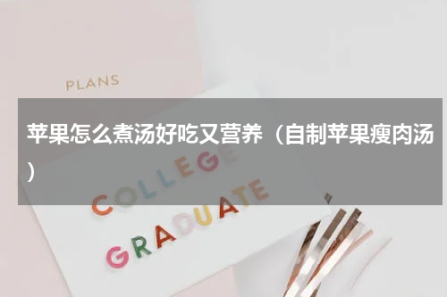 苹果怎么煮汤好吃又营养（自制苹果瘦肉汤）
