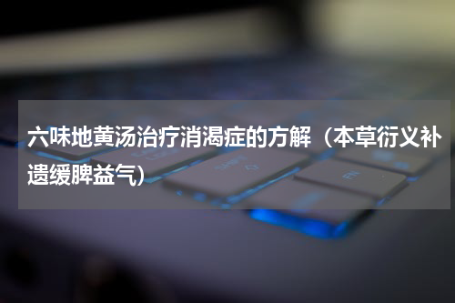 六味地黄汤治疗消渴症的方解（本草衍义补遗缓脾益气）