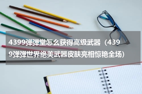 4399弹弹堂怎么获得高级武器（4399弹弹世界绝美武器皮肤亮相惊艳全场）