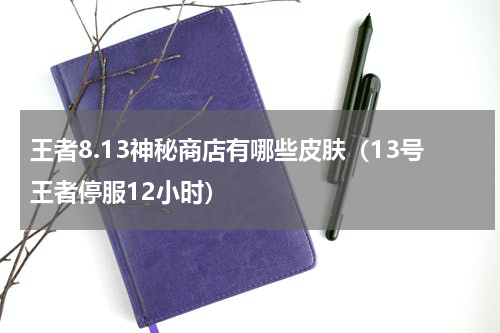 王者8.13神秘商店有哪些皮肤（13号王者停服12小时）
