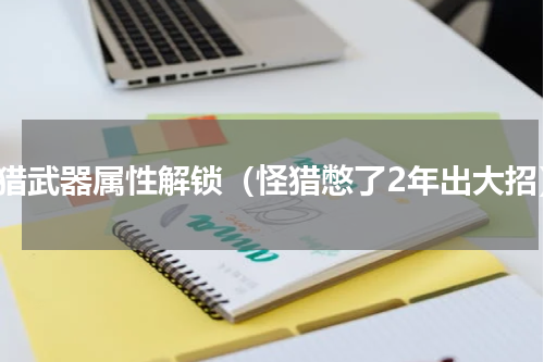 怪猎武器属性解锁（怪猎憋了2年出大招）