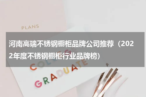 河南高端不锈钢橱柜品牌公司推荐（2022年度不锈钢橱柜行业品牌榜）