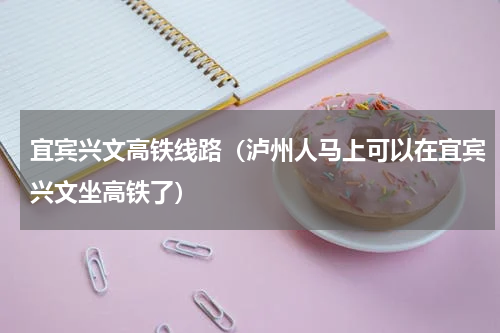 宜宾兴文高铁线路（泸州人马上可以在宜宾兴文坐高铁了）