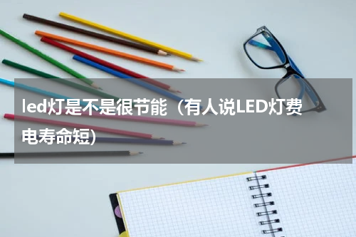 led灯是不是很节能（有人说LED灯费电寿命短）