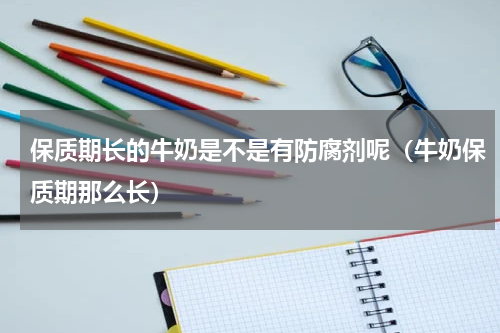 保质期长的牛奶是不是有防腐剂呢（牛奶保质期那么长）