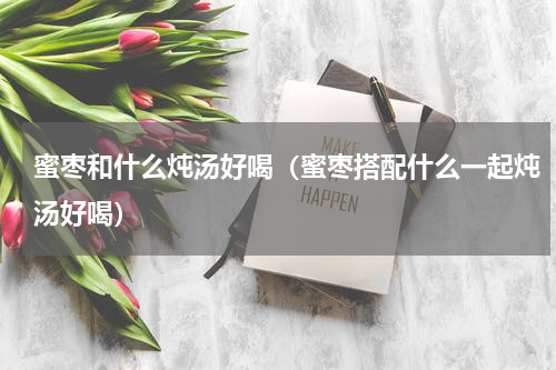 蜜枣和什么炖汤好喝（蜜枣搭配什么一起炖汤好喝）