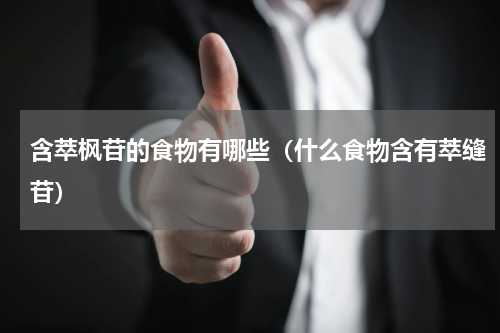 含萃枫苷的食物有哪些（什么食物含有萃缝苷）
