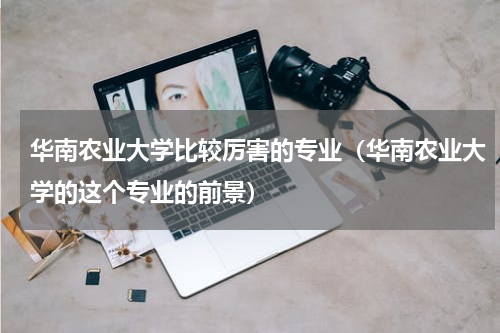 华南农业大学比较厉害的专业（华南农业大学的这个专业的前景）