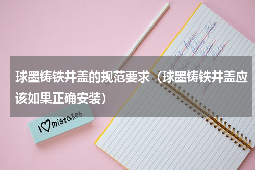 球墨铸铁井盖的规范要求（球墨铸铁井盖应该如果正确安装）