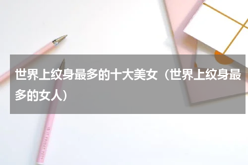 世界上纹身最多的十大美女（世界上纹身最多的女人）