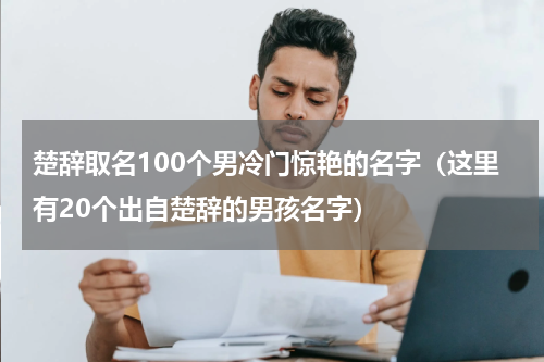 楚辞取名100个男冷门惊艳的名字（这里有20个出自楚辞的男孩名字）