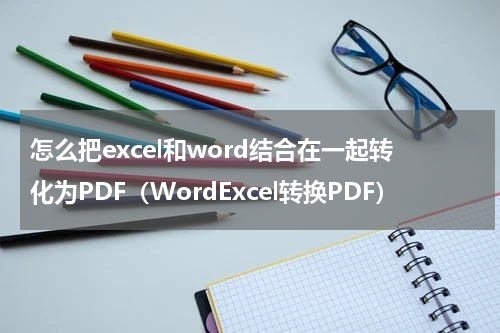 怎么把excel和word结合在一起转化为PDF（WordExcel转换PDF）