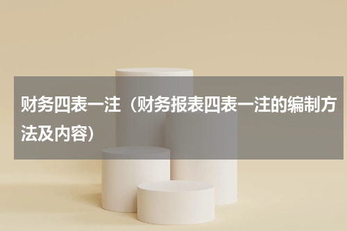 财务四表一注（财务报表四表一注的编制方法及内容）