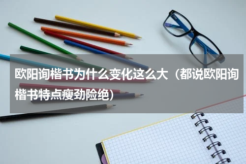 欧阳询楷书为什么变化这么大（都说欧阳询楷书特点瘦劲险绝）