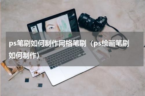 ps笔刷如何制作网格笔刷（ps绘画笔刷如何制作）