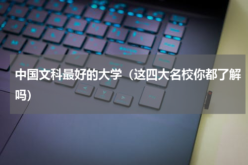 中国文科最好的大学（这四大名校你都了解吗）