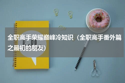全职高手荣耀巅峰冷知识（全职高手番外篇之最初的朋友）