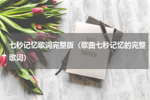 七秒记忆歌词完整版（歌曲七秒记忆的完整歌词）