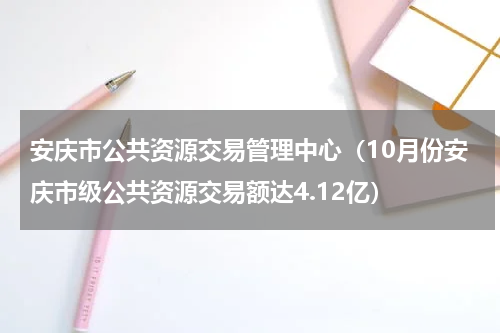 安庆市公共资源交易管理中心（10月份安庆市级公共资源交易额达4.12亿）