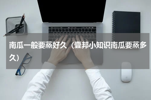 南瓜一般要蒸好久（壹邦小知识南瓜要蒸多久）
