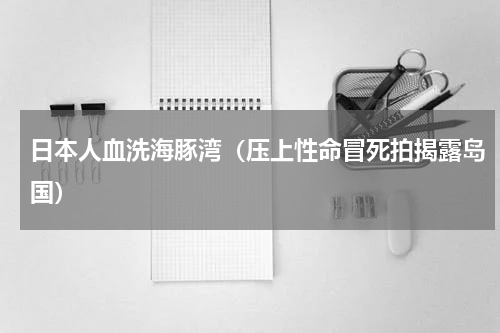 日本人血洗海豚湾（压上性命冒死拍揭露岛国）