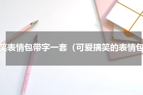 搞笑表情包带字一套（可爱搞笑的表情包）