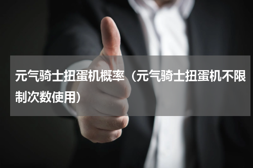 元气骑士扭蛋机概率（元气骑士扭蛋机不限制次数使用）