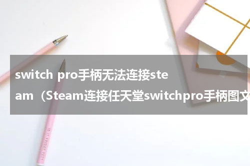 switch pro手柄无法连接steam（Steam连接任天堂switchpro手柄图文教程）