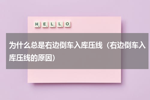 为什么总是右边倒车入库压线（右边倒车入库压线的原因）
